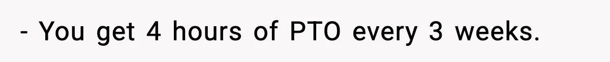 - You get 4 hours of PTO every 3 weeks.