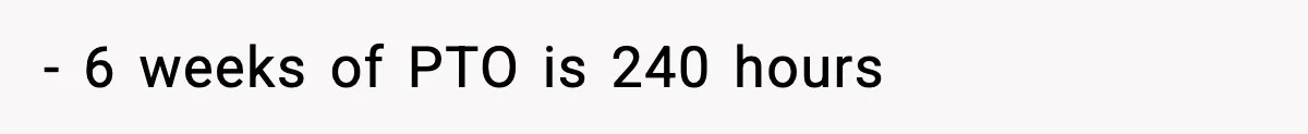 - 6 weeks of PTO is 240 hours