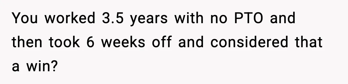You worked 3.5 years with no PTO and then took 6 weeks off and considered that a win?
