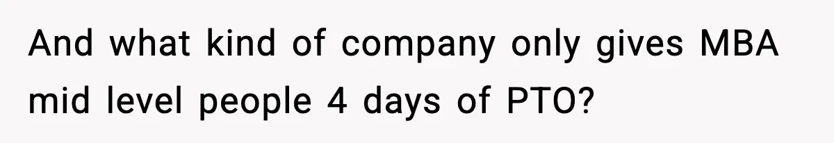 And what kind of company only gives MBA mid level people 4 days of PTO?