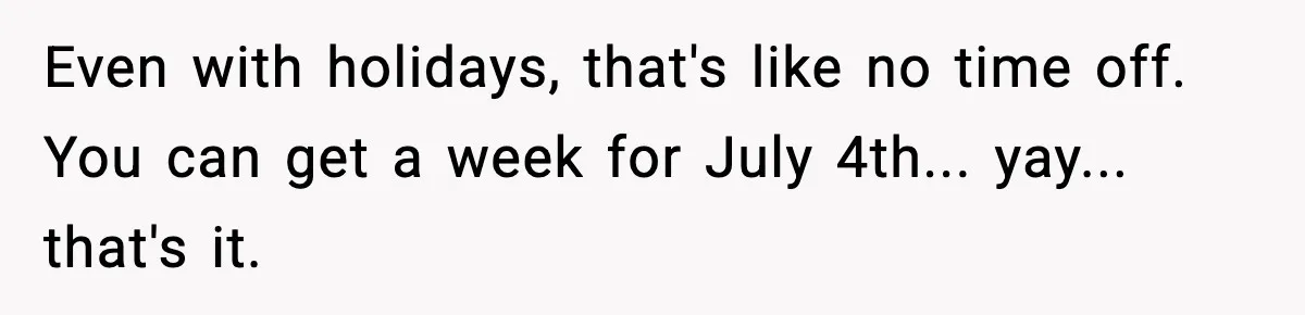 Even with holidays, that's like no time off. You can get a week for July 4th... yay... that's it.