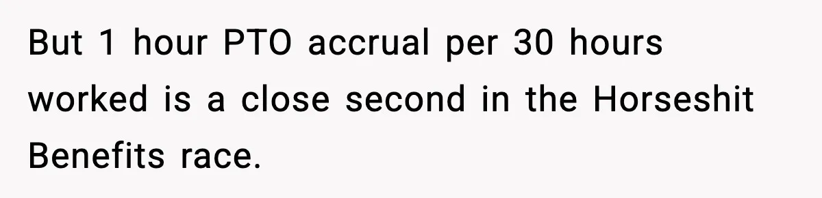 But 1 hour PTO accrual per 30 hours worked is a close second in the Horseshit Benefits race.