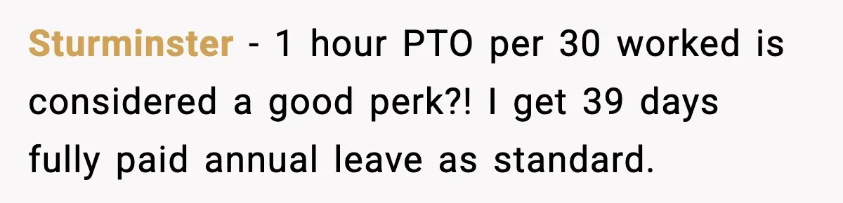 Sturminster − 1 hour PTO per 30 worked is considered a good perk?! I get 39 days fully paid annual leave as standard.