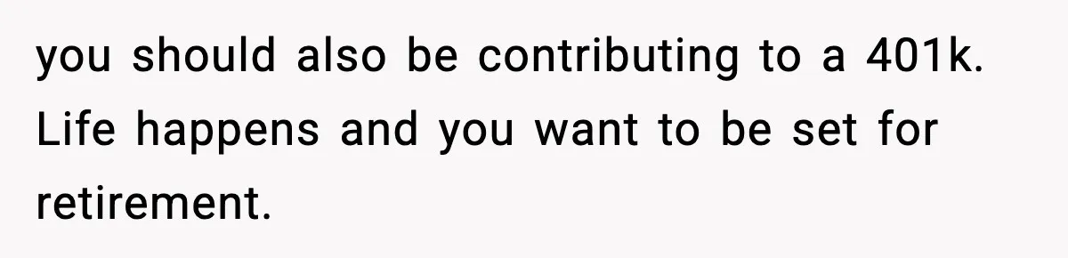 you should also be contributing to a 401k. Life happens and you want to be set for retirement.