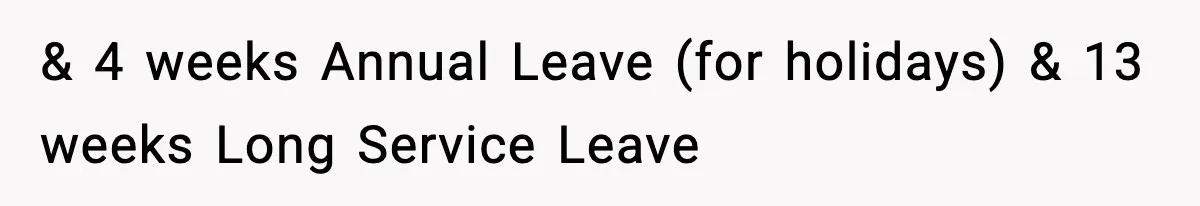 & 4 weeks Annual Leave (for holidays) & 13 weeks Long Service Leave
