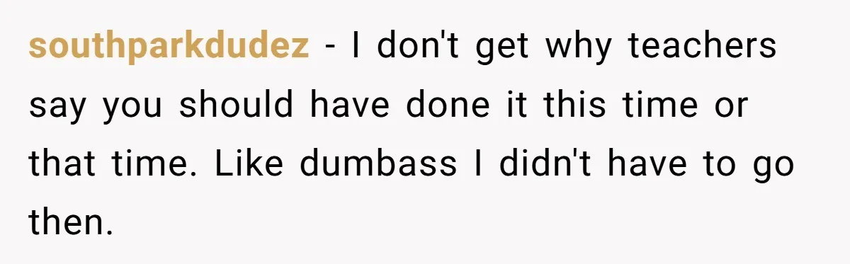 southparkdudez − I don't get why teachers say you should have done it this time or that time. Like dumbass I didn't have to go then.