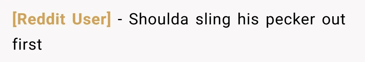 [Reddit User] − Shoulda sling his pecker out first