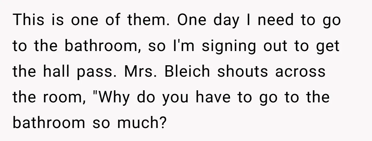 This is one of them. One day I need to go to the bathroom, so I'm signing out to get the hall pass. Mrs. Bleich shouts across the room, "Why...