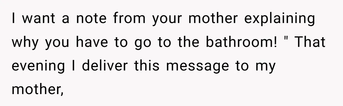 I want a note from your mother explaining why you have to go to the bathroom! " That evening I deliver this message to my mother,