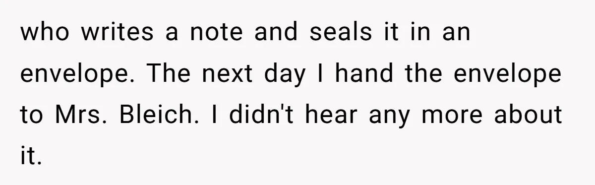 who writes a note and seals it in an envelope. The next day I hand the envelope to Mrs. Bleich. I didn't hear any more about it.