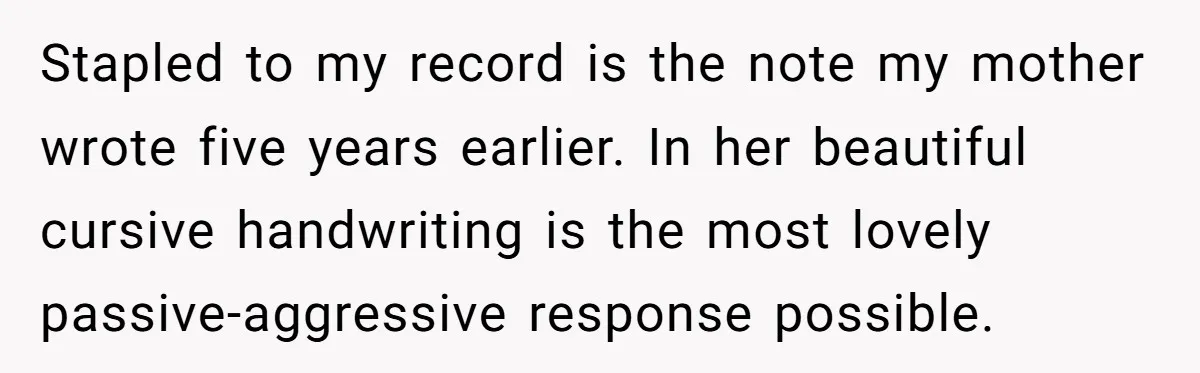 Stapled to my record is the note my mother wrote five years earlier. In her beautiful cursive handwriting is the most lovely passive-aggressive response possible.