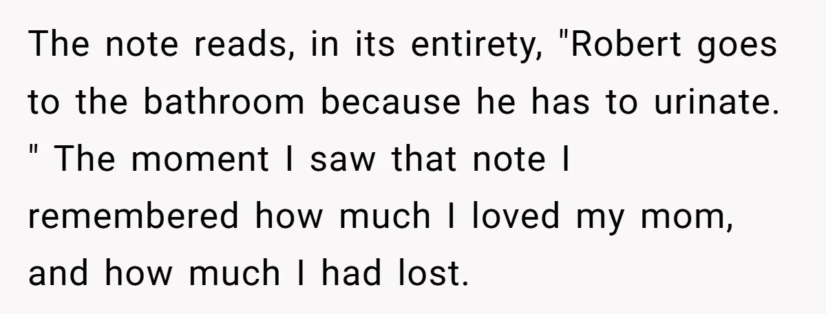 The note reads, in its entirety, "Robert goes to the bathroom because he has to urinate. " The moment I saw that note I remembered how much I loved my...