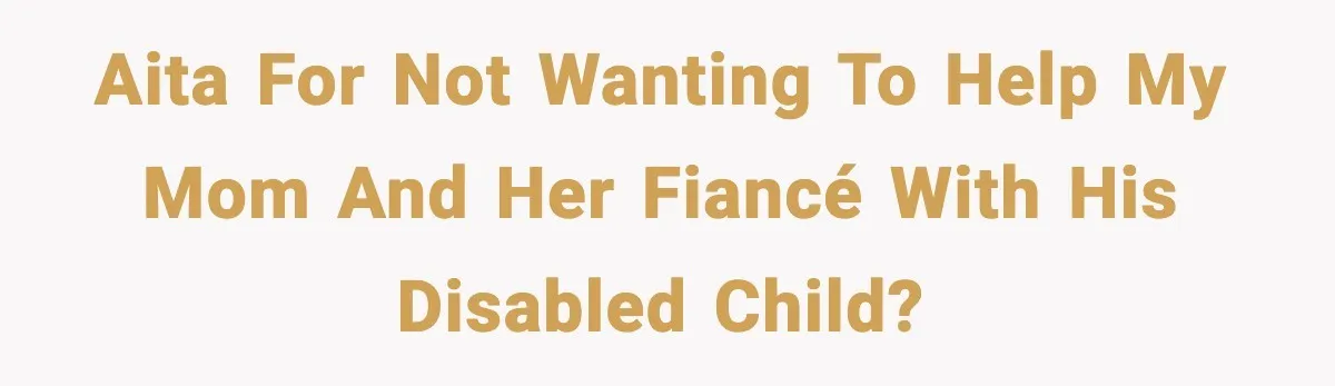 AITA for not wanting to help my mom and her fiancé with his disabled child?