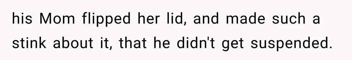 his Mom flipped her lid, and made such a stink about it, that he didn't get suspended.
