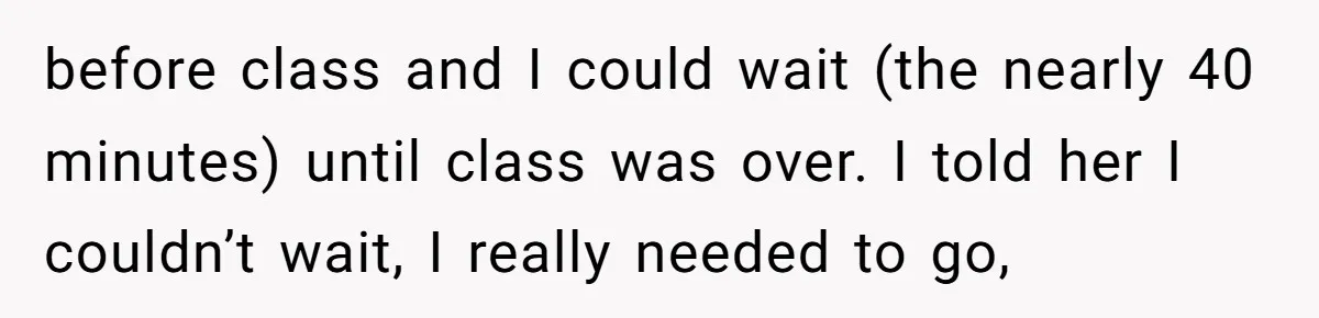 before class and I could wait (the nearly 40 minutes) until class was over. I told her I couldn’t wait, I really needed to go,
