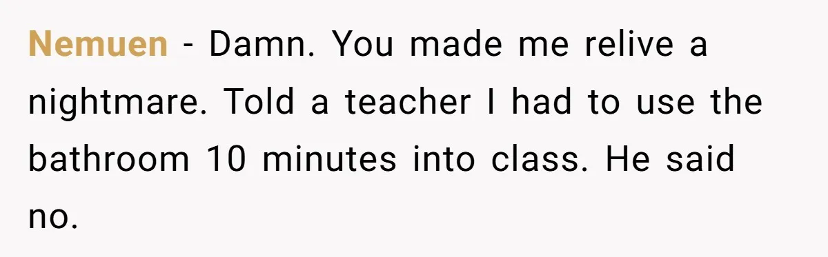 Nemuen − Damn. You made me relive a nightmare. Told a teacher I had to use the bathroom 10 minutes into class. He said no.