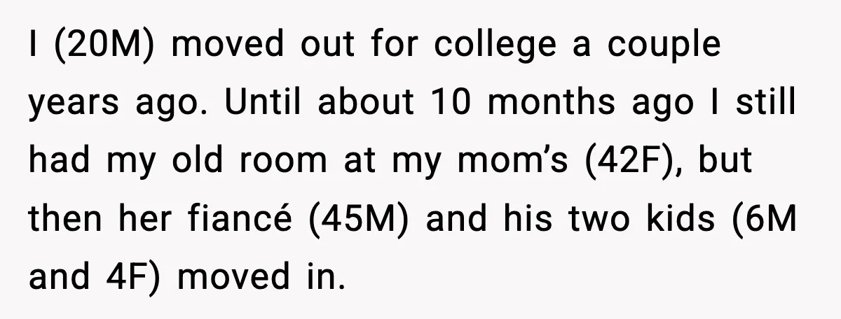 I (20M) moved out for college a couple years ago. Until about 10 months ago I still had my old room at my mom’s (42F), but then her fiancé (45M)...