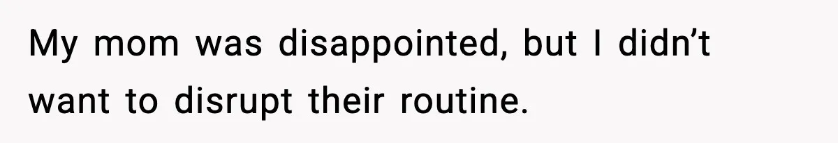 My mom was disappointed, but I didn’t want to disrupt their routine.