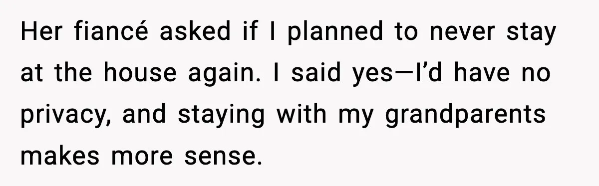 Her fiancé asked if I planned to never stay at the house again. I said yes—I’d have no privacy, and staying with my grandparents makes more sense.