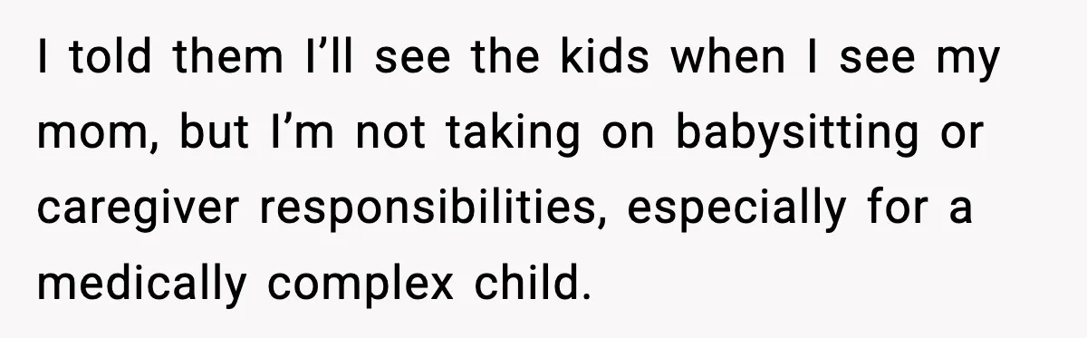 I told them I’ll see the kids when I see my mom, but I’m not taking on babysitting or caregiver responsibilities, especially for a medically complex child.