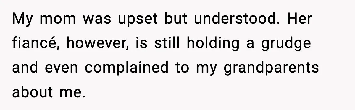 My mom was upset but understood. Her fiancé, however, is still holding a grudge and even complained to my grandparents about me.