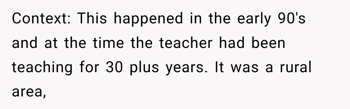 Context: This happened in the early 90's and at the time the teacher had been teaching for 30 plus years. It was a rural area,