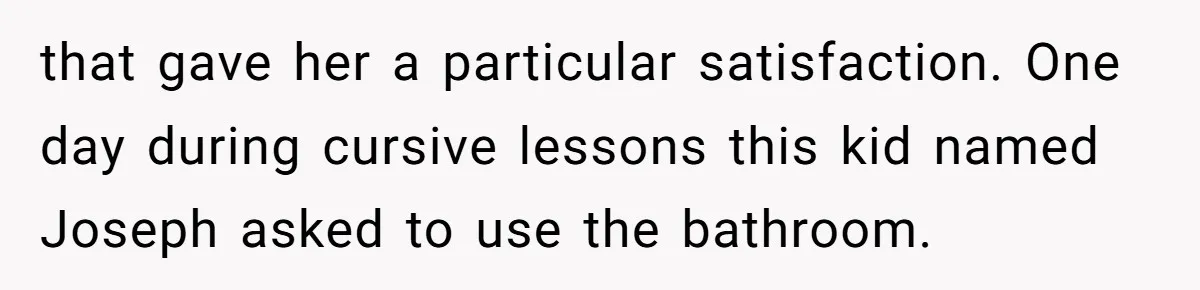 that gave her a particular satisfaction. One day during cursive lessons this kid named Joseph asked to use the bathroom.