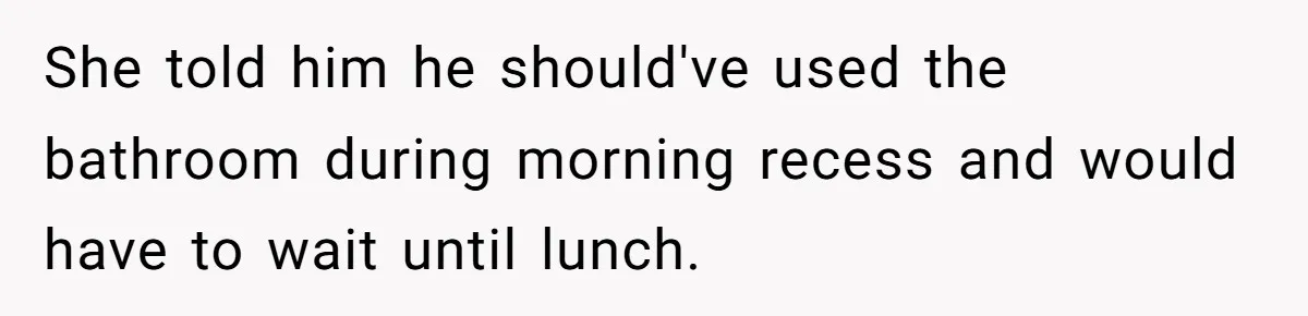 She told him he should've used the bathroom during morning recess and would have to wait until lunch.