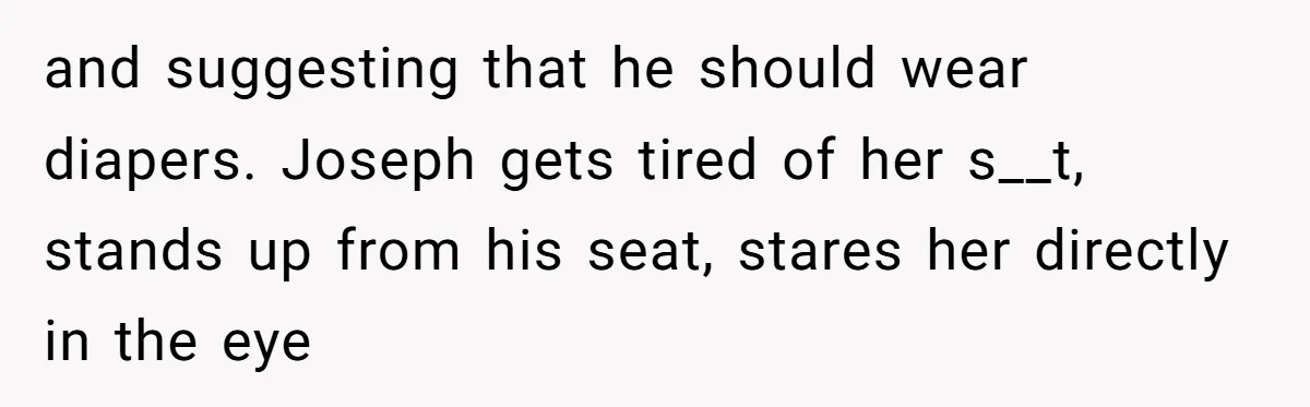 and suggesting that he should wear diapers. Joseph gets tired of her s__t, stands up from his seat, stares her directly in the eye