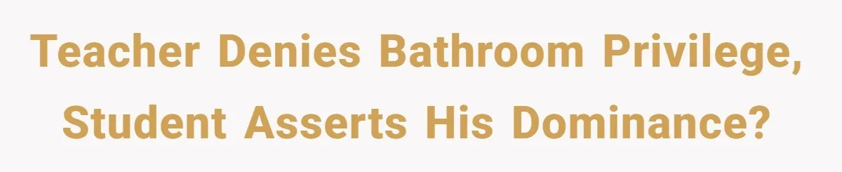 Teacher denies bathroom privilege, student asserts his dominance?