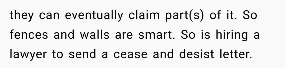 they can eventually claim part(s) of it. So fences and walls are smart. So is hiring a lawyer to send a cease and desist letter.