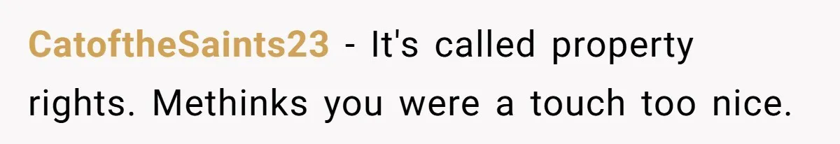 CatoftheSaints23 - It's called property rights. Methinks you were a touch too nice.