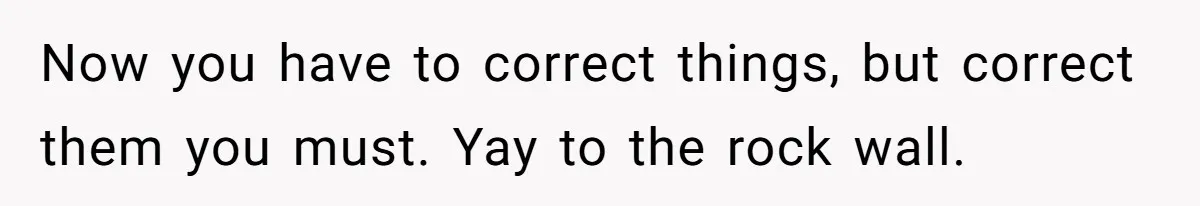 Now you have to correct things, but correct them you must. Yay to the rock wall.