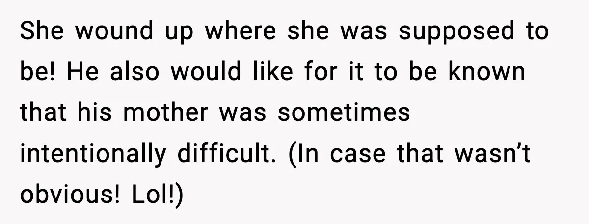She wound up where she was supposed to be! He also would like for it to be known that his mother was sometimes intentionally difficult. (In case that wasn’t obvious!...