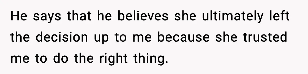 He says that he believes she ultimately left the decision up to me because she trusted me to do the right thing.