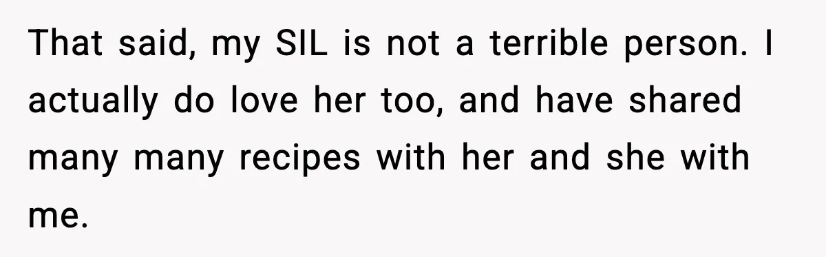 That said, my SIL is not a terrible person. I actually do love her too, and have shared many many recipes with her and she with me.