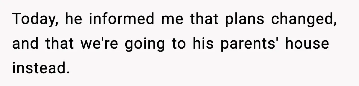 Today, he informed me that plans changed, and that we're going to his parents' house instead.