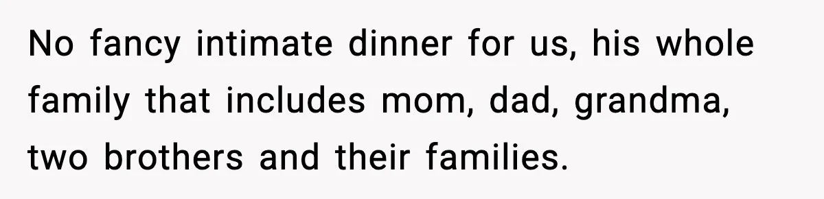 No fancy intimate dinner for us, his whole family that includes mom, dad, grandma, two brothers and their families.