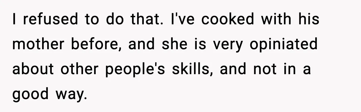 I refused to do that. I've cooked with his mother before, and she is very opiniated about other people's skills, and not in a good way.
