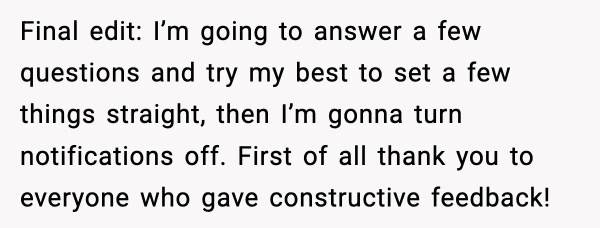 Final edit: I’m going to answer a few questions and try my best to set a few things straight, then I’m gonna turn notifications off. First of all thank you...