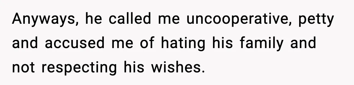 Anyways, he called me uncooperative, petty and accused me of hating his family and not respecting his wishes.