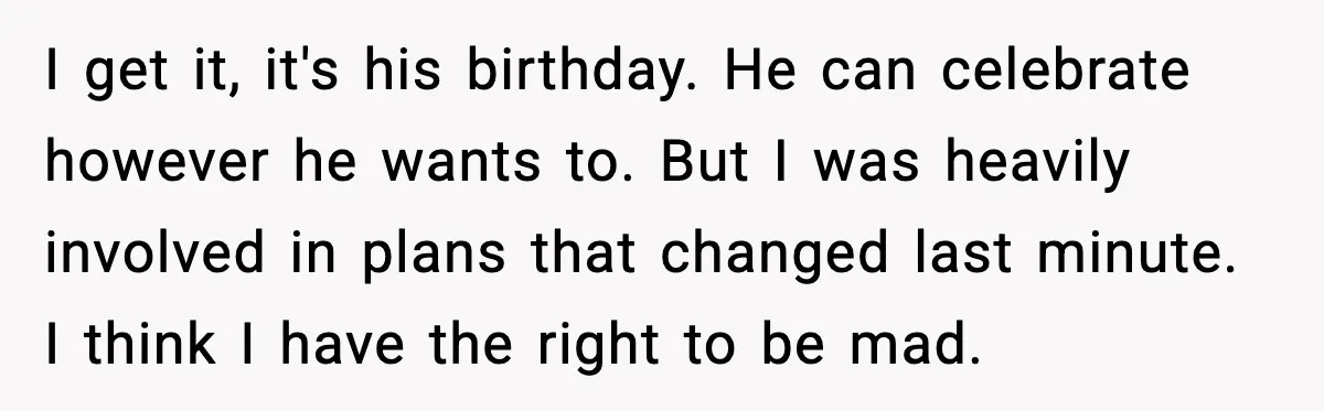 I get it, it's his birthday. He can celebrate however he wants to. But I was heavily involved in plans that changed last minute. I think I have the right...