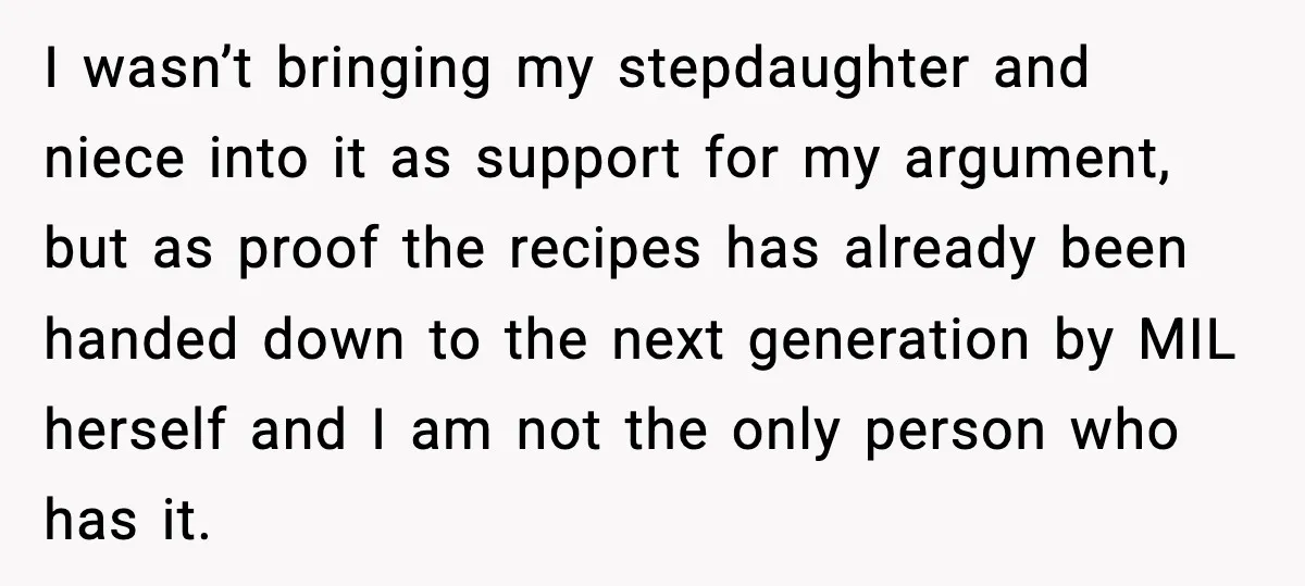 I wasn’t bringing my stepdaughter and niece into it as support for my argument, but as proof the recipes has already been handed down to the next generation by MIL...
