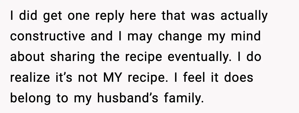 I did get one reply here that was actually constructive and I may change my mind about sharing the recipe eventually. I do realize it’s not MY recipe. I feel...