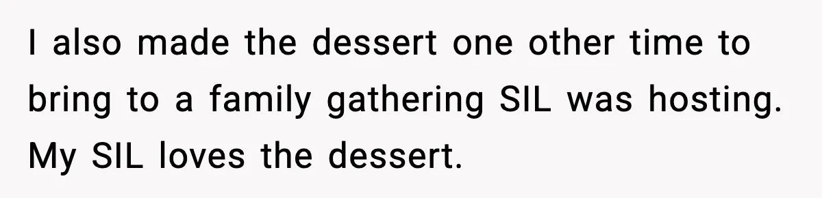 I also made the dessert one other time to bring to a family gathering SIL was hosting. My SIL loves the dessert.