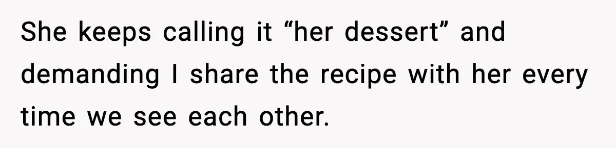 She keeps calling it “her dessert” and demanding I share the recipe with her every time we see each other.