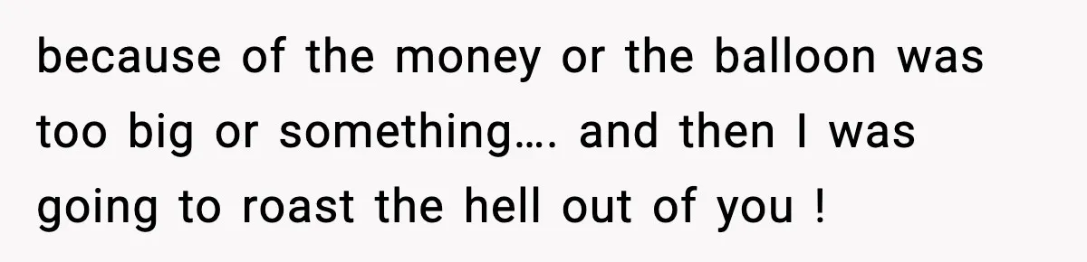 Woman Asks Husband For A Small Balloon, He Shows Up With The Sweetest Valentine Surprise because of the money or the balloon was too big or something…. and then I was going to roast the hell out of you !