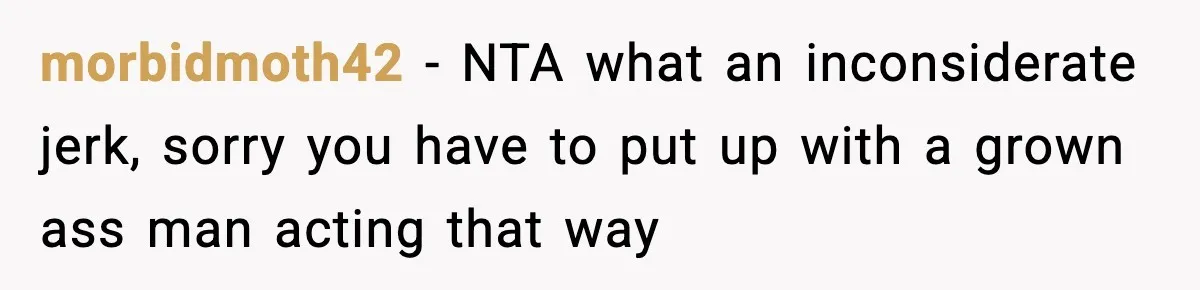 morbidmoth42 − NTA what an inconsiderate jerk, sorry you have to put up with a grown ass man acting that way