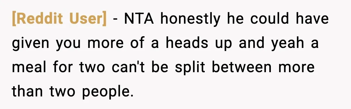 [Reddit User] − NTA honestly he could have given you more of a heads up and yeah a meal for two can't be split between more than two people.