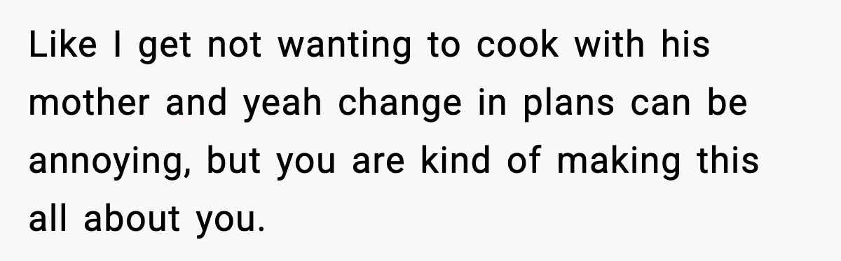 Like I get not wanting to cook with his mother and yeah change in plans can be annoying, but you are kind of making this all about you.